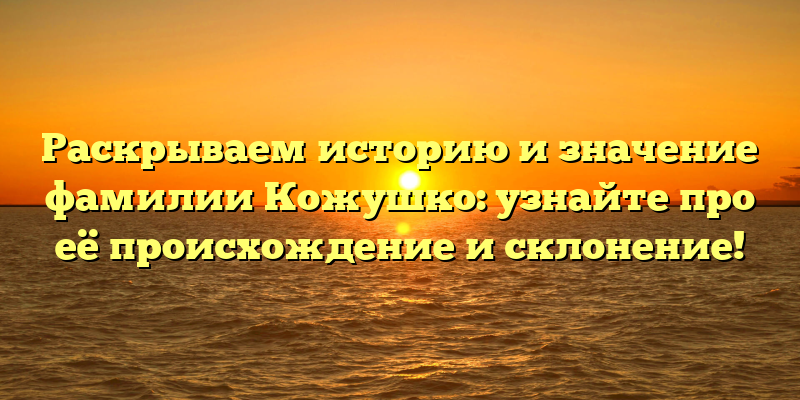 Раскрываем историю и значение фамилии Кожушко: узнайте про её происхождение и склонение!
