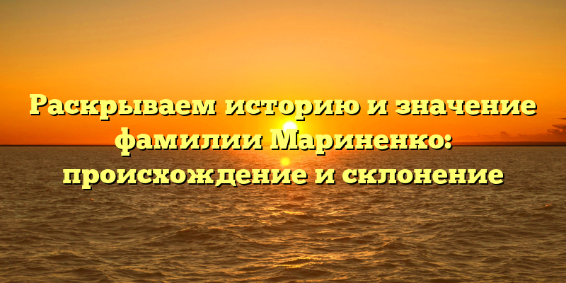 Раскрываем историю и значение фамилии Мариненко: происхождение и склонение