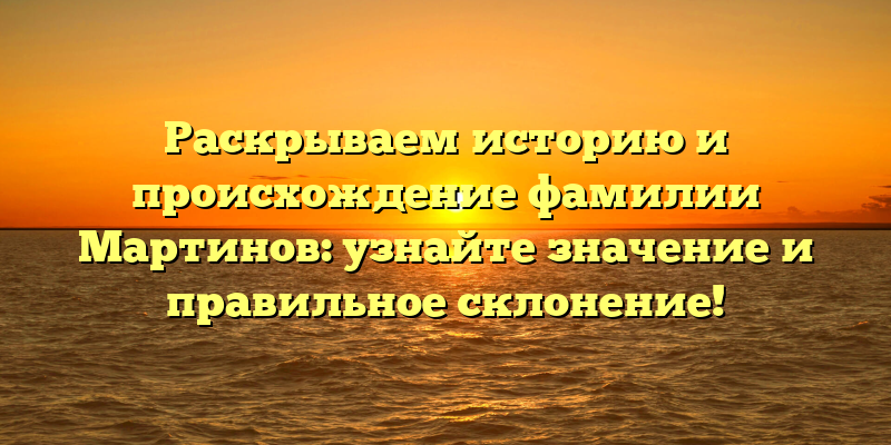 Раскрываем историю и происхождение фамилии Мартинов: узнайте значение и правильное склонение!