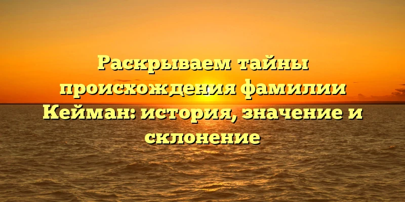 Раскрываем тайны происхождения фамилии Кейман: история, значение и склонение Раскрываем тайны происхождения фамилии Кейман: история, значение и склонение