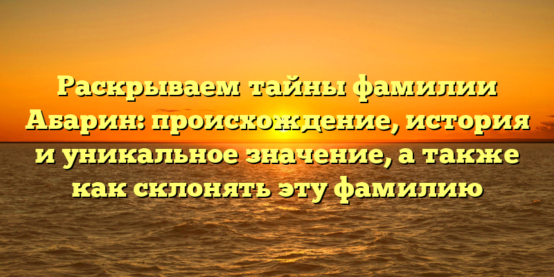 Раскрываем тайны фамилии Абарин: происхождение, история и уникальное значение, а также как склонять эту фамилию