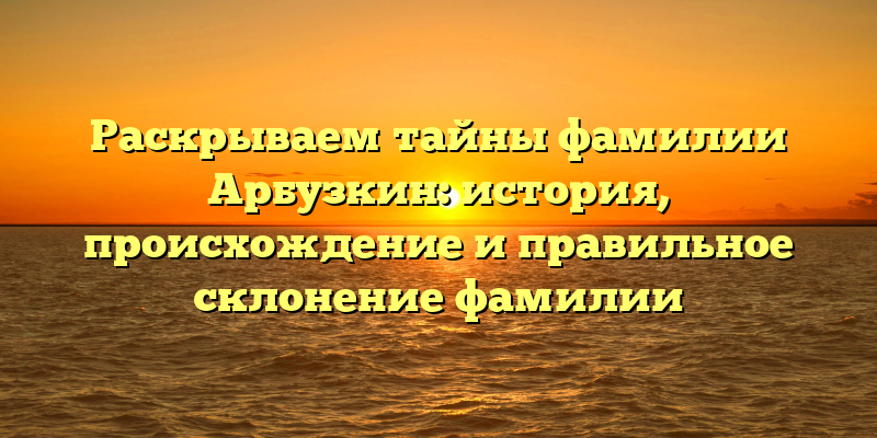 Раскрываем тайны фамилии Арбузкин: история, происхождение и правильное склонение фамилии