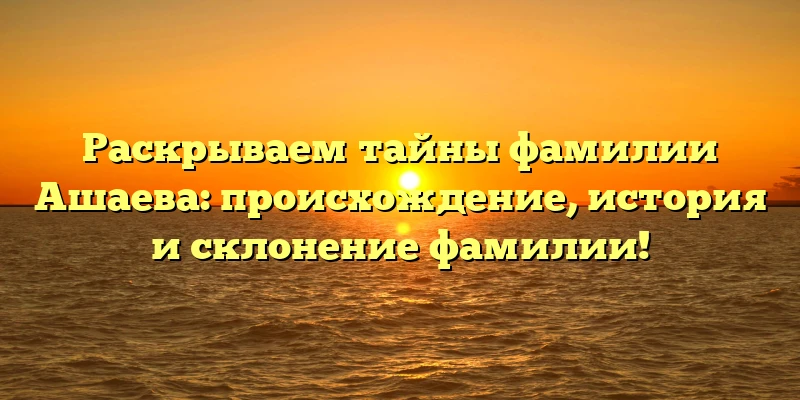Раскрываем тайны фамилии Ашаева: происхождение, история и склонение фамилии! Раскрываем тайны фамилии Ашаева: происхождение, история и склонение фамилии!