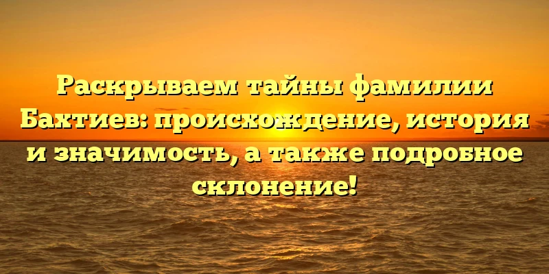 Раскрываем тайны фамилии Бахтиев: происхождение, история и значимость, а также подробное склонение! Раскрываем тайны фамилии Бахтиев: происхождение, история и значимость, а также подробное склонение!