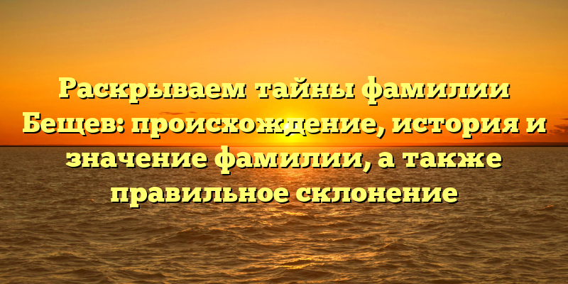 Раскрываем тайны фамилии Бещев: происхождение, история и значение фамилии, а также правильное склонение