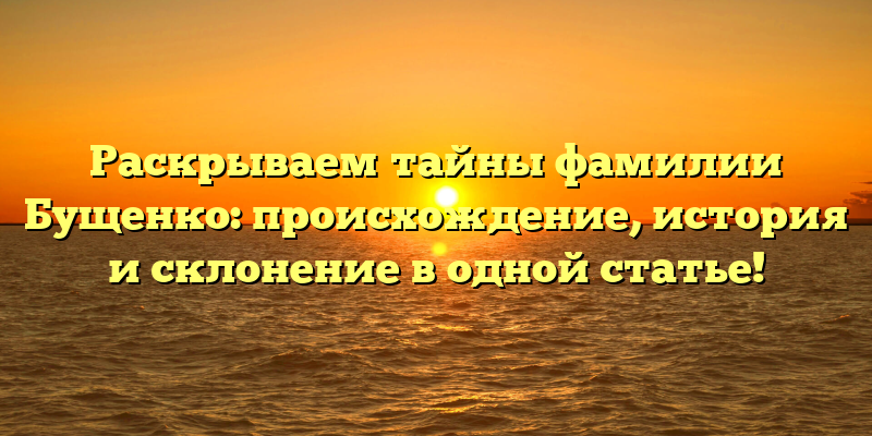 Раскрываем тайны фамилии Бущенко: происхождение, история и склонение в одной статье!