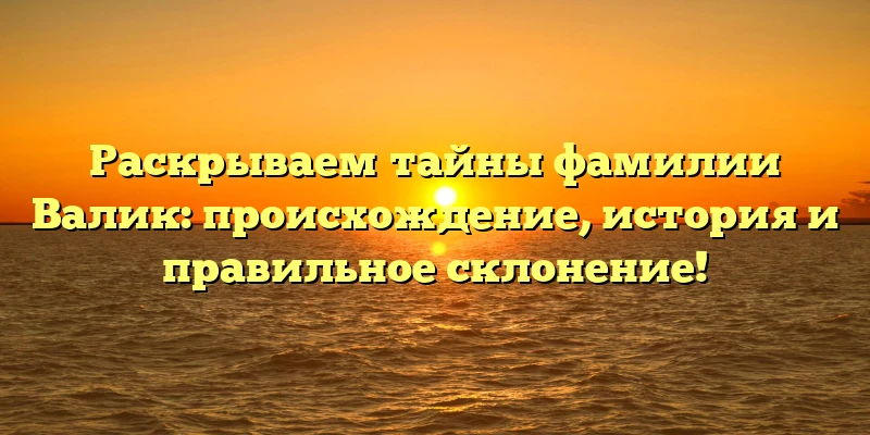 Раскрываем тайны фамилии Валик: происхождение, история и правильное склонение! Раскрываем тайны фамилии Валик: происхождение, история и правильное склонение!