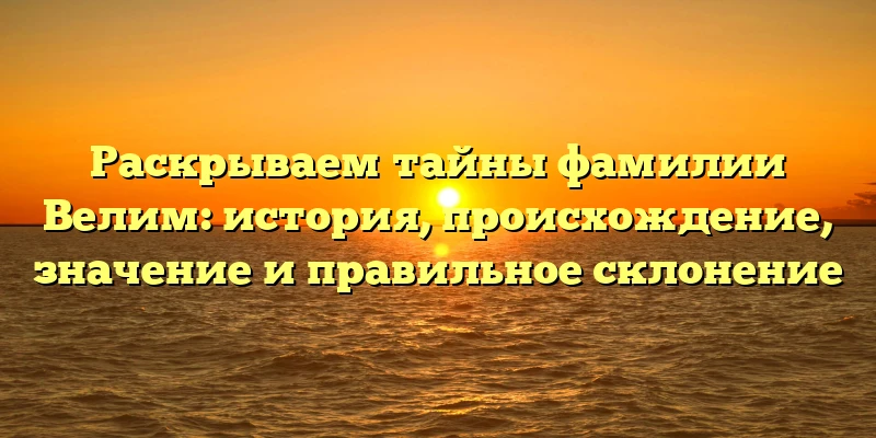 Раскрываем тайны фамилии Велим: история, происхождение, значение и правильное склонение Раскрываем тайны фамилии Велим: история, происхождение, значение и правильное склонение