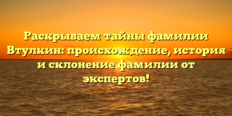 Раскрываем тайны фамилии Втулкин: происхождение, история и склонение фамилии от экспертов!