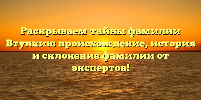 Раскрываем тайны фамилии Втулкин: происхождение, история и склонение фамилии от экспертов! Раскрываем тайны фамилии Втулкин: происхождение, история и склонение фамилии от экспертов!