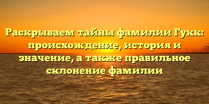 Раскрываем тайны фамилии Гукк: происхождение, история и значение, а также правильное склонение фамилии