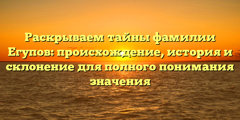 Раскрываем тайны фамилии Егупов: происхождение, история и склонение для полного понимания значения