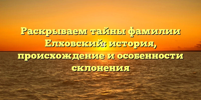 Раскрываем тайны фамилии Елховский: история, происхождение и особенности склонения Раскрываем тайны фамилии Елховский: история, происхождение и особенности склонения