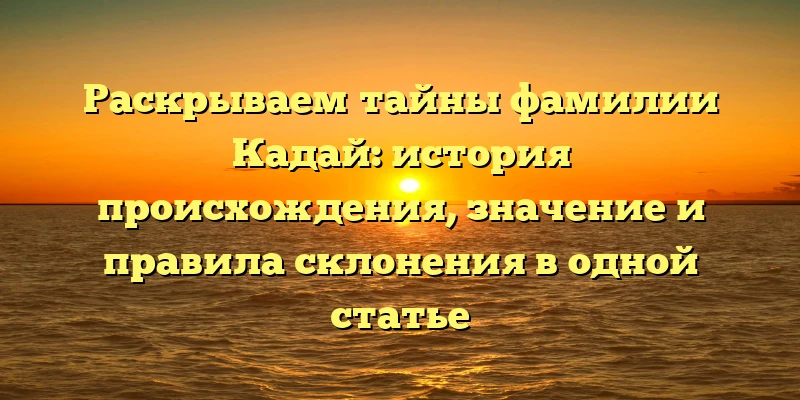 Раскрываем тайны фамилии Кадай: история происхождения, значение и правила склонения в одной статье Раскрываем тайны фамилии Кадай: история происхождения, значение и правила склонения в одной статье