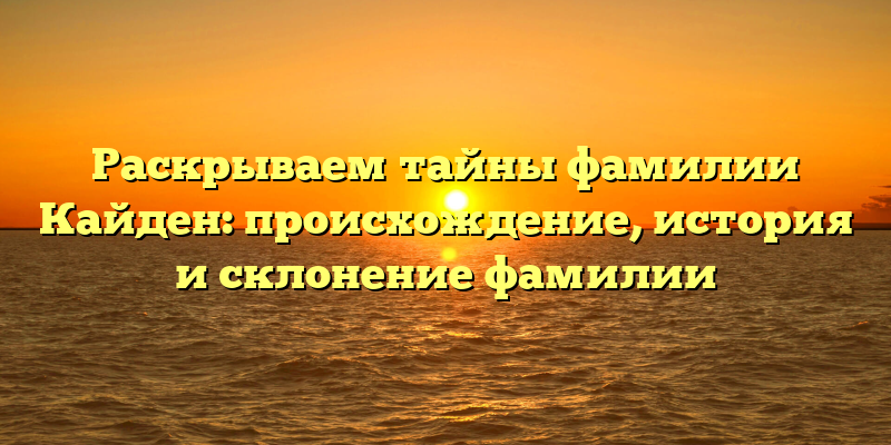 Раскрываем тайны фамилии Кайден: происхождение, история и склонение фамилии