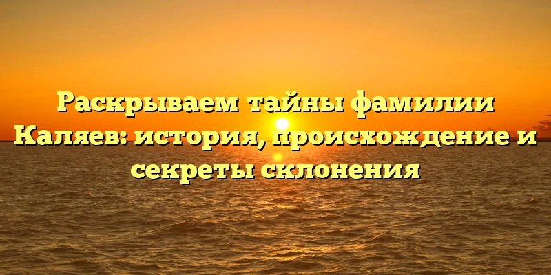 Раскрываем тайны фамилии Каляев: история, происхождение и секреты склонения Раскрываем тайны фамилии Каляев: история, происхождение и секреты склонения