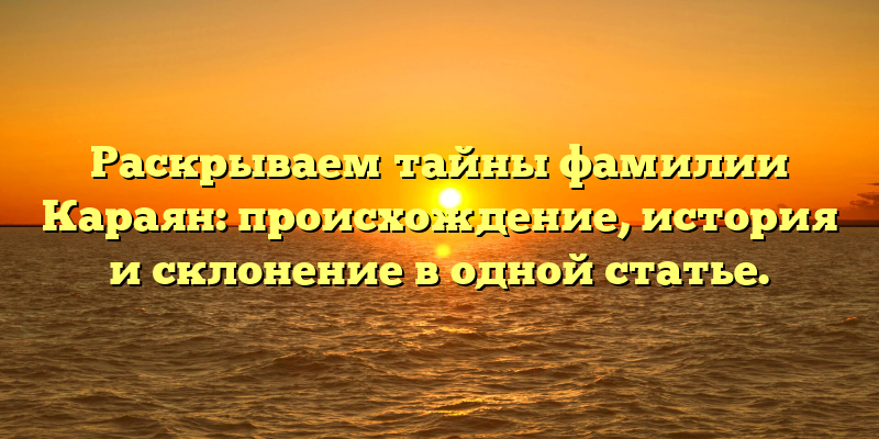Раскрываем тайны фамилии Караян: происхождение, история и склонение в одной статье.
