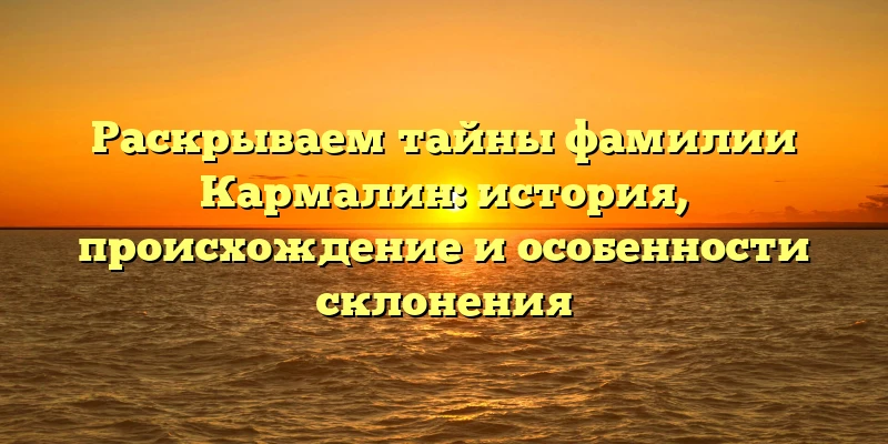 Раскрываем тайны фамилии Кармалин: история, происхождение и особенности склонения Раскрываем тайны фамилии Кармалин: история, происхождение и особенности склонения