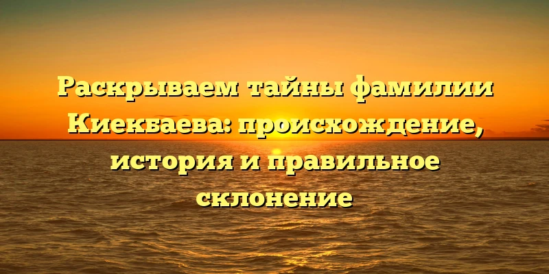 Раскрываем тайны фамилии Киекбаева: происхождение, история и правильное склонение Раскрываем тайны фамилии Киекбаева: происхождение, история и правильное склонение