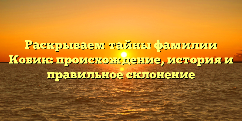 Раскрываем тайны фамилии Кобик: происхождение, история и правильное склонение