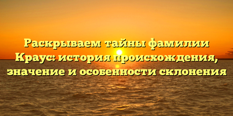 Раскрываем тайны фамилии Краус: история происхождения, значение и особенности склонения