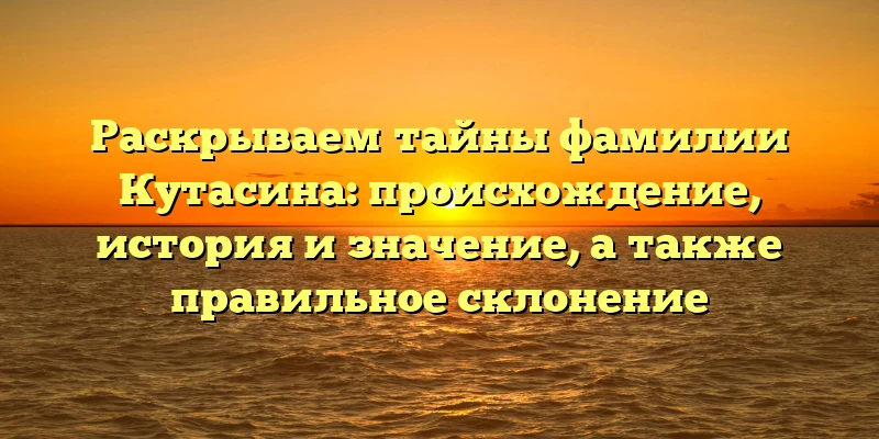 Раскрываем тайны фамилии Кутасина: происхождение, история и значение, а также правильное склонение Раскрываем тайны фамилии Кутасина: происхождение, история и значение, а также правильное склонение