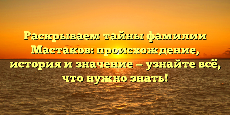 Раскрываем тайны фамилии Мастаков: происхождение, история и значение — узнайте всё, что нужно знать!