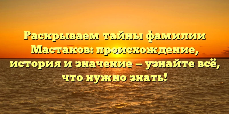 Раскрываем тайны фамилии Мастаков: происхождение, история и значение — узнайте всё, что нужно знать! Раскрываем тайны фамилии Мастаков: происхождение, история и значение — узнайте всё, что нужно знать!
