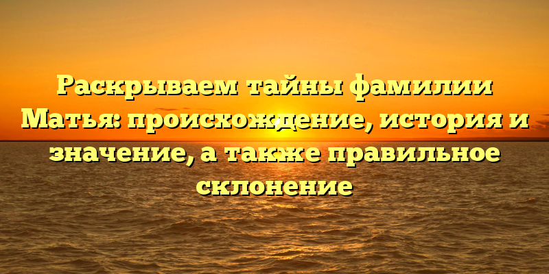 Раскрываем тайны фамилии Матья: происхождение, история и значение, а также правильное склонение