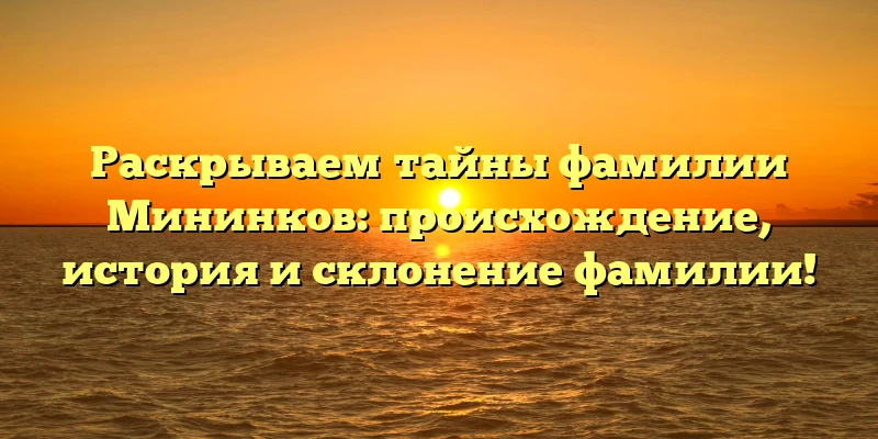 Раскрываем тайны фамилии Мининков: происхождение, история и склонение фамилии!
