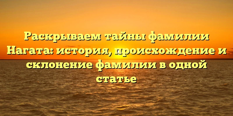Раскрываем тайны фамилии Нагата: история, происхождение и склонение фамилии в одной статье Раскрываем тайны фамилии Нагата: история, происхождение и склонение фамилии в одной статье