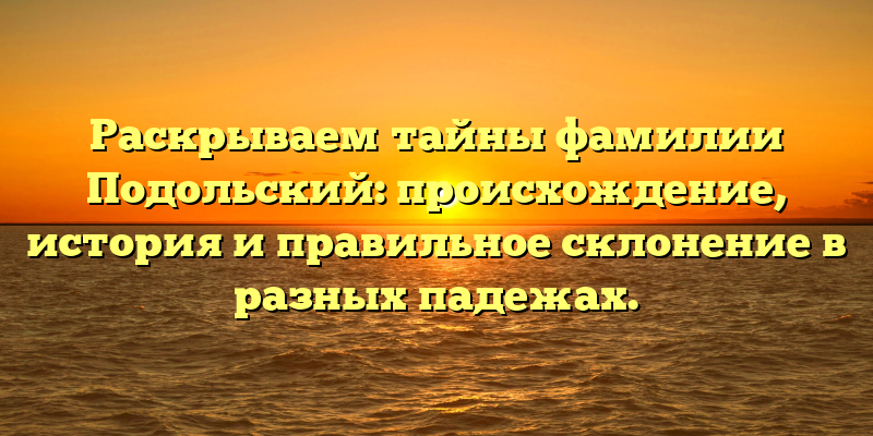 Раскрываем тайны фамилии Подольский: происхождение, история и правильное склонение в разных падежах.