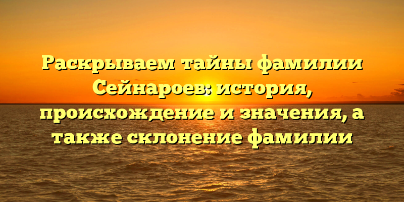 Раскрываем тайны фамилии Сейнароев: история, происхождение и значения, а также склонение фамилии
