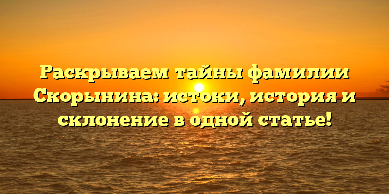 Раскрываем тайны фамилии Скорынина: истоки, история и склонение в одной статье!