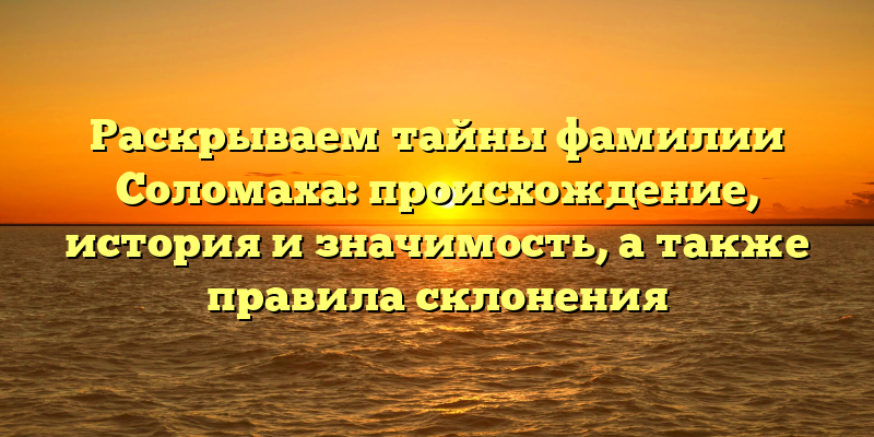 Раскрываем тайны фамилии Соломаха: происхождение, история и значимость, а также правила склонения