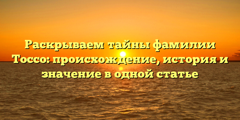 Раскрываем тайны фамилии Тоссо: происхождение, история и значение в одной статье