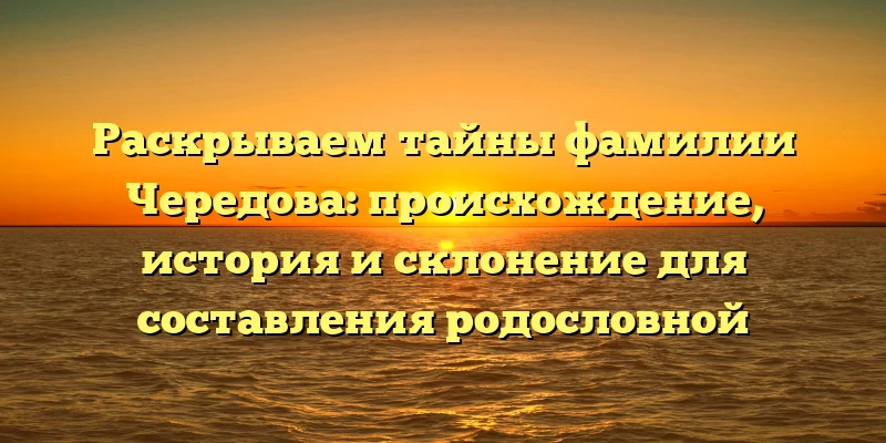 Раскрываем тайны фамилии Чередова: происхождение, история и склонение для составления родословной Раскрываем тайны фамилии Чередова: происхождение, история и склонение для составления родословной