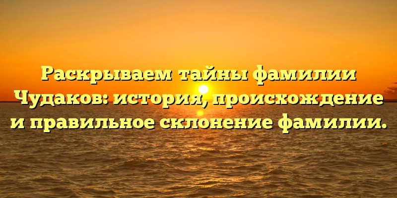 Раскрываем тайны фамилии Чудаков: история, происхождение и правильное склонение фамилии.