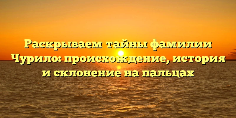 Раскрываем тайны фамилии Чурило: происхождение, история и склонение на пальцах Раскрываем тайны фамилии Чурило: происхождение, история и склонение на пальцах