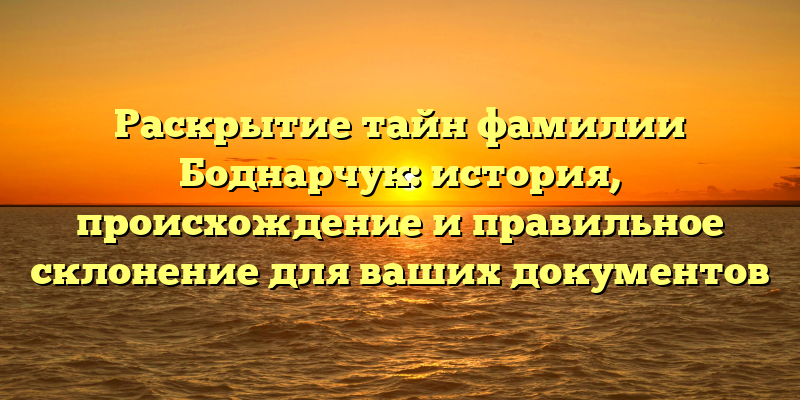 Раскрытие тайн фамилии Боднарчук: история, происхождение и правильное склонение для ваших документов