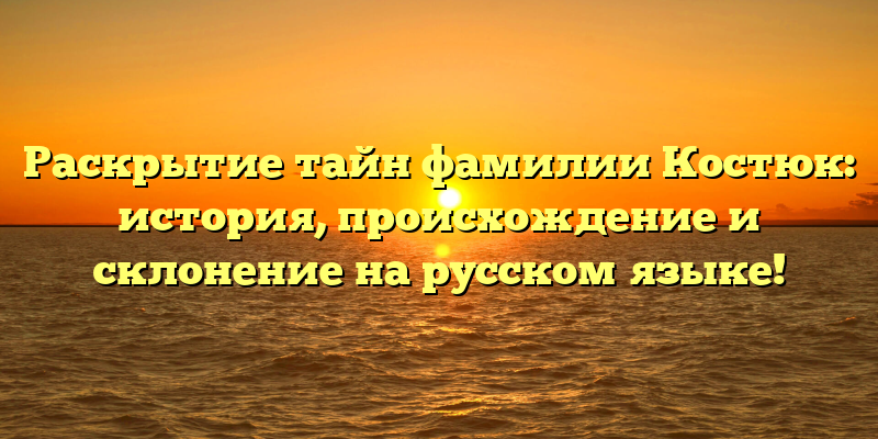Раскрытие тайн фамилии Костюк: история, происхождение и склонение на русском языке!
