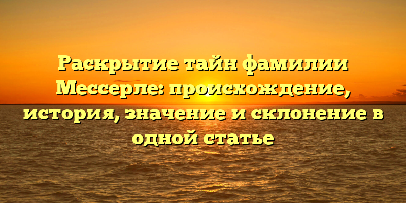 Раскрытие тайн фамилии Мессерле: происхождение, история, значение и склонение в одной статье