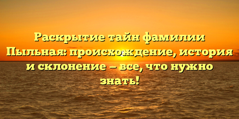 Раскрытие тайн фамилии Пыльная: происхождение, история и склонение — все, что нужно знать!