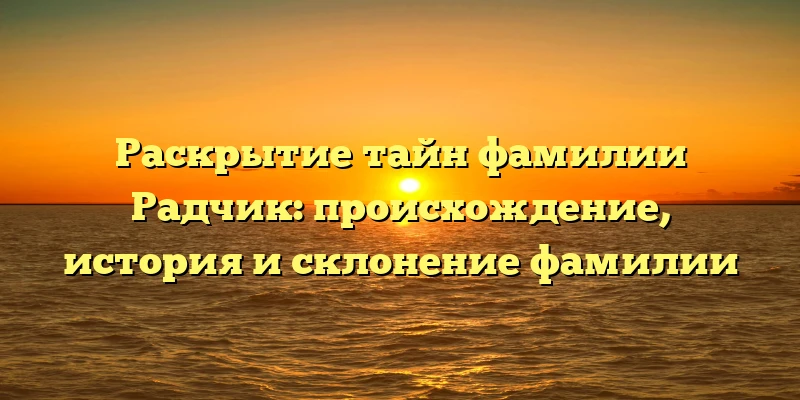 Раскрытие тайн фамилии Радчик: происхождение, история и склонение фамилии Раскрытие тайн фамилии Радчик: происхождение, история и склонение фамилии