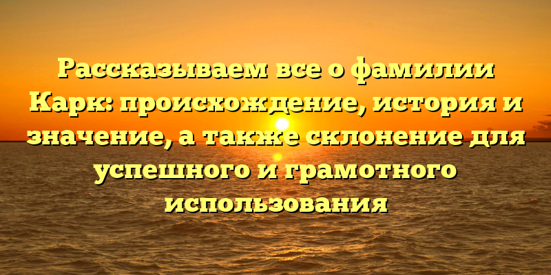 Рассказываем все о фамилии Карк: происхождение, история и значение, а также склонение для успешного и грамотного использования