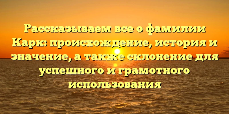 Рассказываем все о фамилии Карк: происхождение, история и значение, а также склонение для успешного и грамотного использования Рассказываем все о фамилии Карк: происхождение, история и значение, а также склонение для успешного и грамотного использования