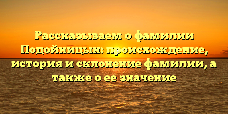 Рассказываем о фамилии Подойницын: происхождение, история и склонение фамилии, а также о ее значение