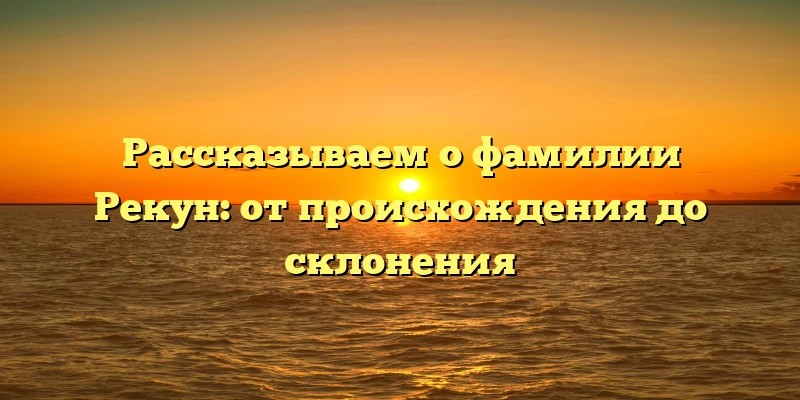 Рассказываем о фамилии Рекун: от происхождения до склонения Рассказываем о фамилии Рекун: от происхождения до склонения