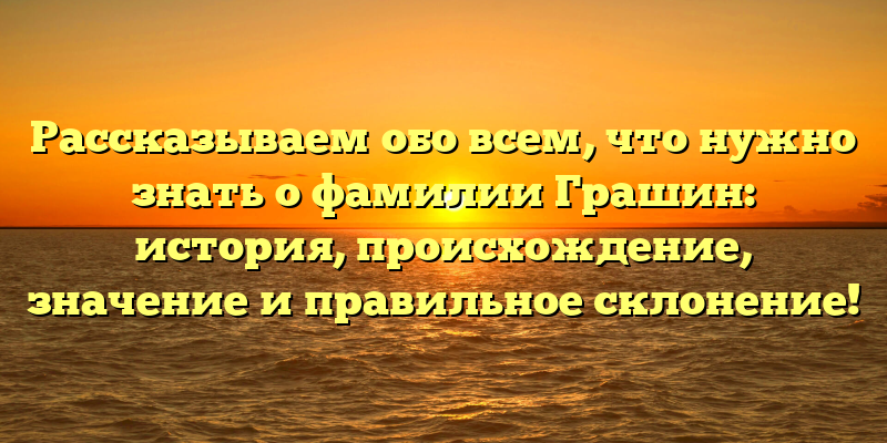 Рассказываем обо всем, что нужно знать о фамилии Грашин: история, происхождение, значение и правильное склонение!