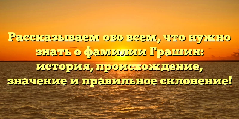 Рассказываем обо всем, что нужно знать о фамилии Грашин: история, происхождение, значение и правильное склонение! Рассказываем обо всем, что нужно знать о фамилии Грашин: история, происхождение, значение и правильное склонение!